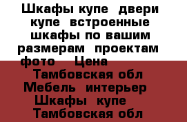 Шкафы-купе, двери-купе, встроенные шкафы по вашим размерам, проектам, фото. › Цена ­ 10 000 - Тамбовская обл. Мебель, интерьер » Шкафы, купе   . Тамбовская обл.